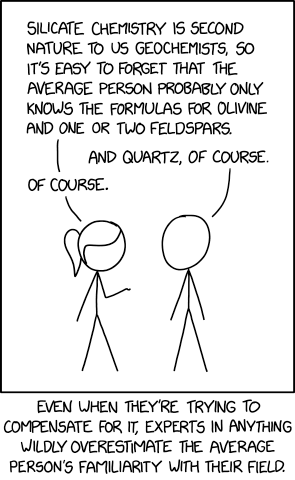 Cómic de xkcd. Mujer: "La química de los silicatos es algo básico para nosotros los geoquímicos, así que es fácil olvidar que alguien cualquiera solo conoce las fórmulas del olivino y de uno o dos feldespatos." . Hombre: "Y la del cuarzo, por supuesto". Mujer: "Por supuesto". Texto descriptivo: Los expertos de cualquier materia sobreestiman la familiaridad de alguien cualquiera con su campo, incluso cuando intentan ponerse en su lugar.